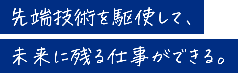 先端技術を駆使して、未来に残る仕事ができる。